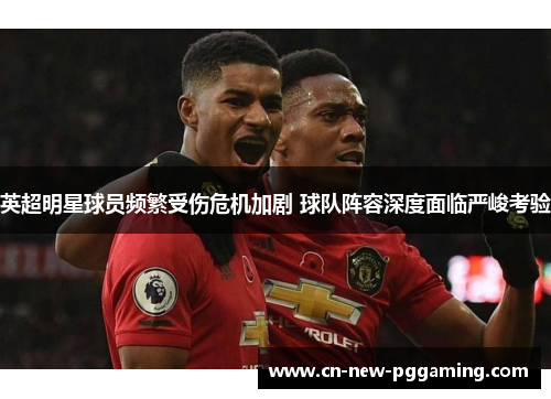 英超明星球员频繁受伤危机加剧 球队阵容深度面临严峻考验