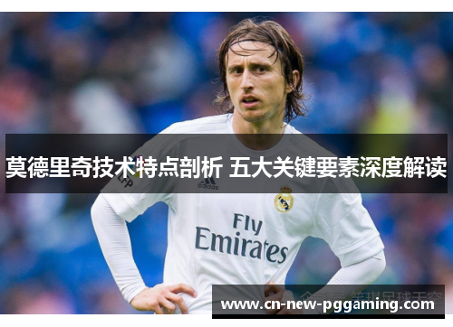 莫德里奇技术特点剖析 五大关键要素深度解读