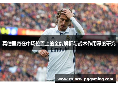 莫德里奇在中场位置上的全能解析与战术作用深度研究 莫德里奇在中场位置上的全能解析与战术作用深度研究