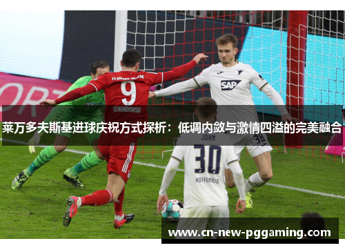莱万多夫斯基进球庆祝方式探析:低调内敛与激情四溢的完美融合 莱万多夫斯基进球庆祝方式探析:低调内敛与激情四溢的完美融合