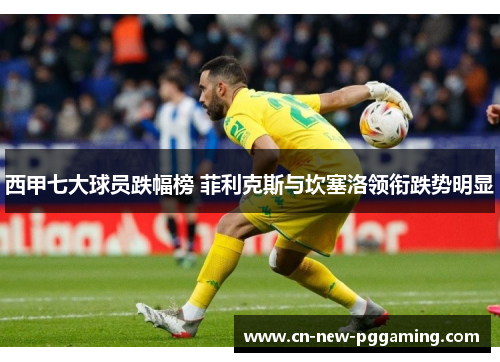 西甲七大球员跌幅榜 菲利克斯与坎塞洛领衔跌势明显 西甲七大球员跌幅榜 菲利克斯与坎塞洛领衔跌势明显