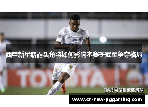 西甲新星崭露头角将如何影响本赛季冠军争夺格局 西甲新星崭露头角将如何影响本赛季冠军争夺格局