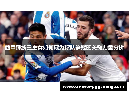 西甲锋线三重奏如何成为球队争冠的关键力量分析 西甲锋线三重奏如何成为球队争冠的关键力量分析
