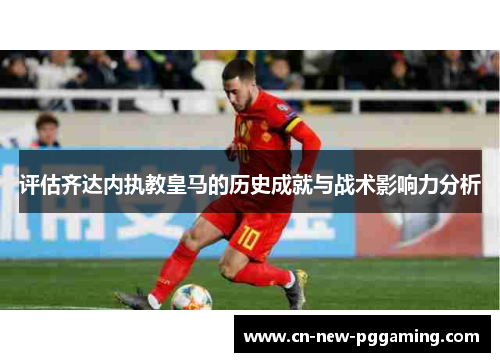 评估齐达内执教皇马的历史成就与战术影响力分析