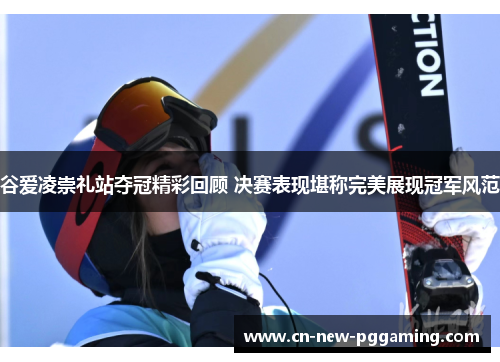 谷爱凌崇礼站夺冠精彩回顾 决赛表现堪称完美展现冠军风范