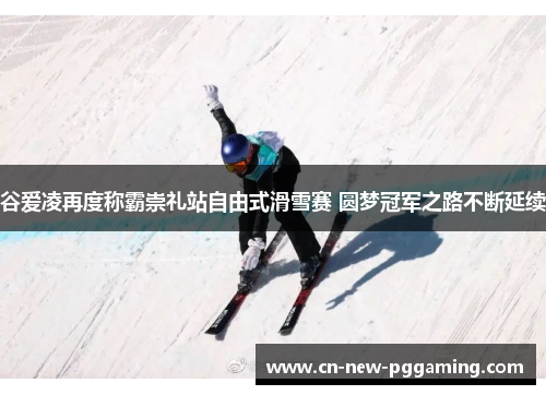 谷爱凌再度称霸崇礼站自由式滑雪赛 圆梦冠军之路不断延续