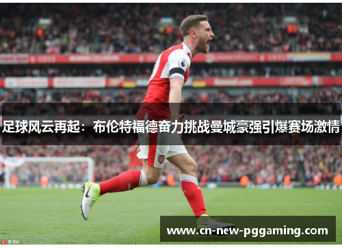 足球风云再起：布伦特福德奋力挑战曼城豪强引爆赛场激情