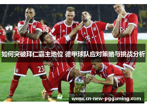 如何突破拜仁霸主地位 德甲球队应对策略与挑战分析