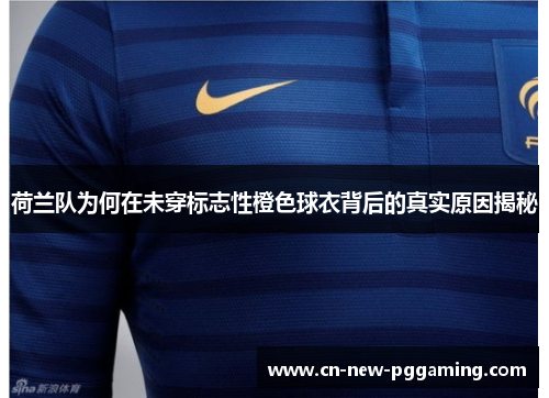 荷兰队为何在未穿标志性橙色球衣背后的真实原因揭秘 荷兰队为何在未穿标志性橙色球衣背后的真实原因揭秘