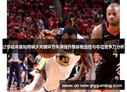 辽宁总决赛如何减少关键环节失误提升整体稳定性与夺冠竞争力分析 辽宁总决赛如何减少关键环节失误提升整体稳定性与夺冠竞争力分析