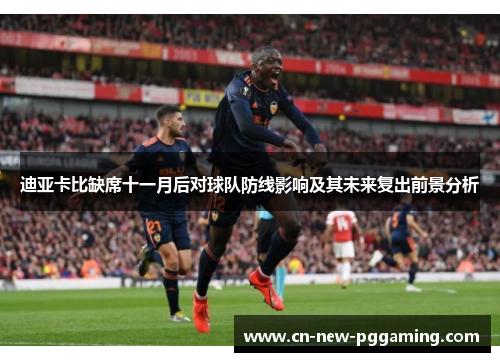 迪亚卡比缺席十一月后对球队防线影响及其未来复出前景分析