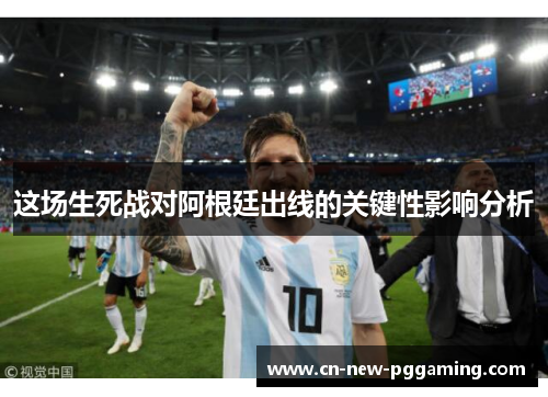 这场生死战对阿根廷出线的关键性影响分析