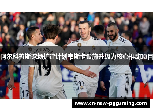 阿尔科拉斯球场扩建计划韦斯卡设施升级为核心推动项目