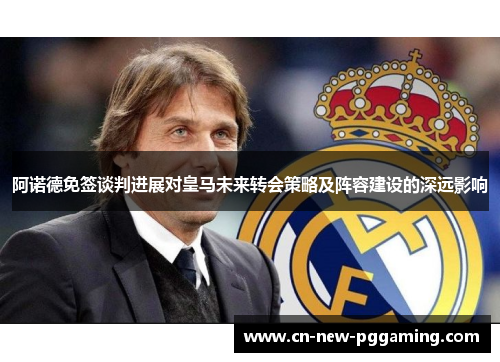 阿诺德免签谈判进展对皇马未来转会策略及阵容建设的深远影响 阿诺德免签谈判进展对皇马未来转会策略及阵容建设的深远影响