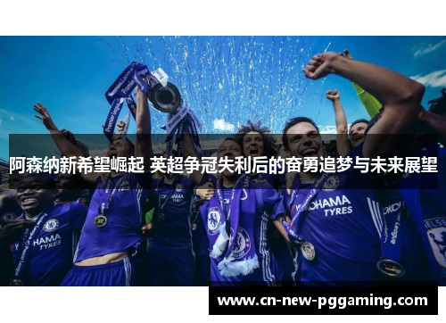 阿森纳新希望崛起 英超争冠失利后的奋勇追梦与未来展望 阿森纳新希望崛起 英超争冠失利后的奋勇追梦与未来展望