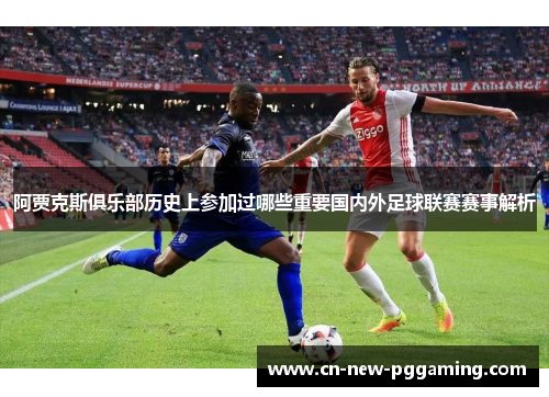 阿贾克斯俱乐部历史上参加过哪些重要国内外足球联赛赛事解析 阿贾克斯俱乐部历史上参加过哪些重要国内外足球联赛赛事解析