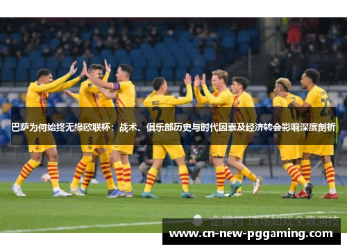 巴萨为何始终无缘欧联杯:战术、俱乐部历史与时代因素及经济转会影响深度剖析 巴萨为何始终无缘欧联杯:战术、俱乐部历史与时代因素及经济转会影响深度剖析