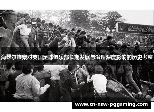 海瑟尔惨案对英国足球俱乐部长期发展与治理深度影响的历史考察 海瑟尔惨案对英国足球俱乐部长期发展与治理深度影响的历史考察