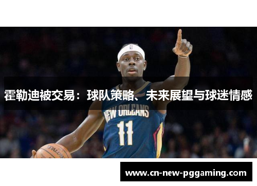 霍勒迪被交易:球队策略、未来展望与球迷情感 霍勒迪被交易:球队策略、未来展望与球迷情感