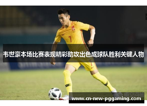 韦世豪本场比赛表现精彩助攻出色成球队胜利关键人物