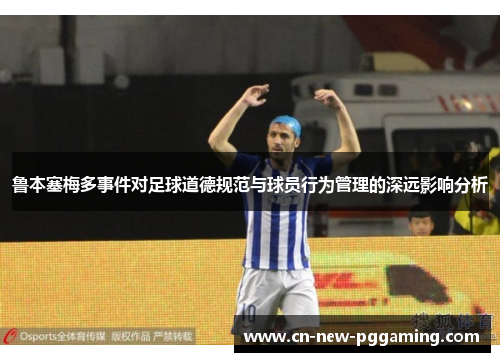 鲁本塞梅多事件对足球道德规范与球员行为管理的深远影响分析