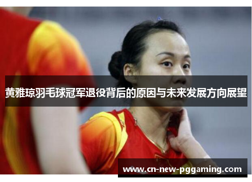 黄雅琼羽毛球冠军退役背后的原因与未来发展方向展望