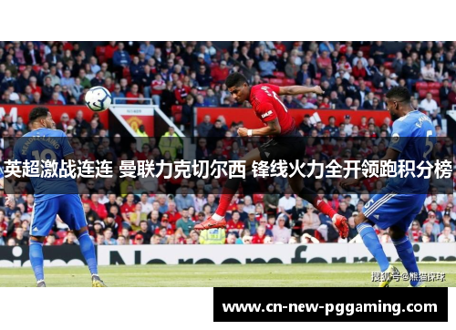 英超激战连连 曼联力克切尔西 锋线火力全开领跑积分榜