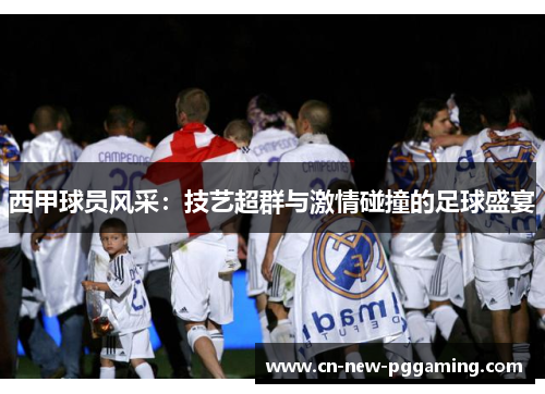 西甲球员风采：技艺超群与激情碰撞的足球盛宴