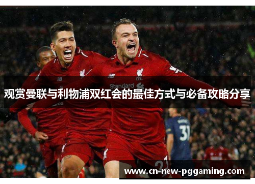 观赏曼联与利物浦双红会的最佳方式与必备攻略分享