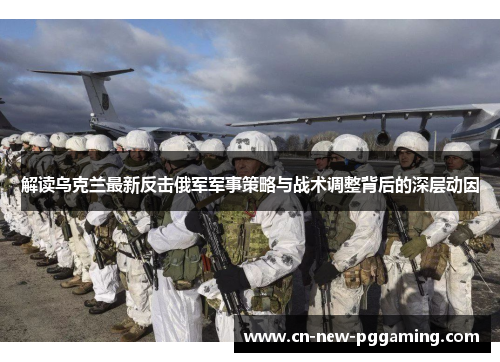 解读乌克兰最新反击俄军军事策略与战术调整背后的深层动因