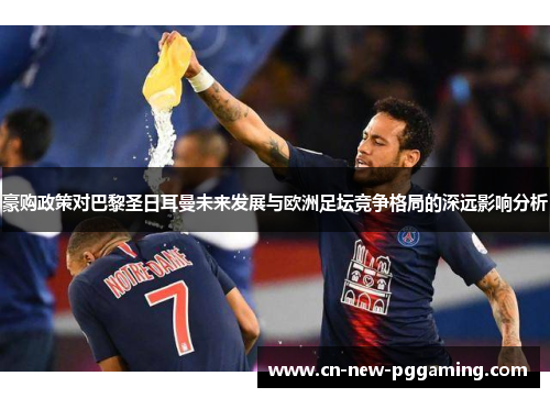 豪购政策对巴黎圣日耳曼未来发展与欧洲足坛竞争格局的深远影响分析