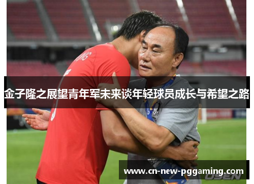 金子隆之展望青年军未来谈年轻球员成长与希望之路