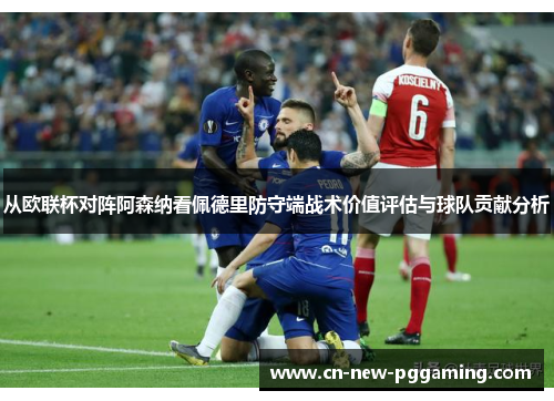 从欧联杯对阵阿森纳看佩德里防守端战术价值评估与球队贡献分析