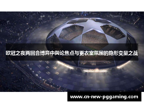 欧冠之夜两回合博弈中舆论焦点与更衣室氛围的隐形变量之战