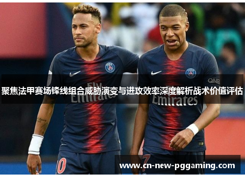 聚焦法甲赛场锋线组合威胁演变与进攻效率深度解析战术价值评估 聚焦法甲赛场锋线组合威胁演变与进攻效率深度解析战术价值评估