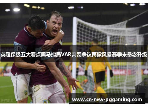 英超保级五大看点黑马搅局VAR判罚争议再掀风暴赛季末悬念升级 英超保级五大看点黑马搅局VAR判罚争议再掀风暴赛季末悬念升级