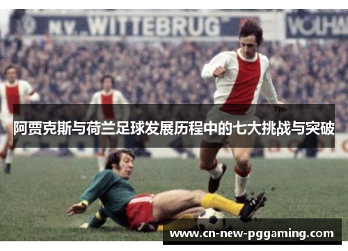 阿贾克斯与荷兰足球发展历程中的七大挑战与突破 阿贾克斯与荷兰足球发展历程中的七大挑战与突破