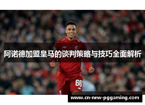 阿诺德加盟皇马的谈判策略与技巧全面解析 阿诺德加盟皇马的谈判策略与技巧全面解析