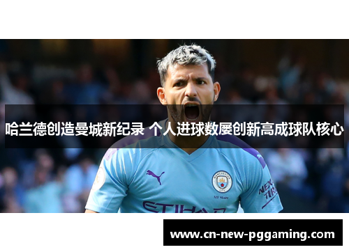 哈兰德创造曼城新纪录 个人进球数屡创新高成球队核心