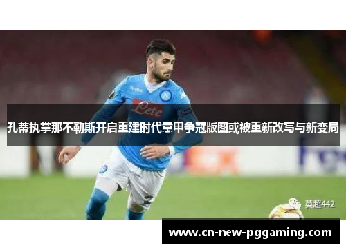 孔蒂执掌那不勒斯开启重建时代意甲争冠版图或被重新改写与新变局 孔蒂执掌那不勒斯开启重建时代意甲争冠版图或被重新改写与新变局