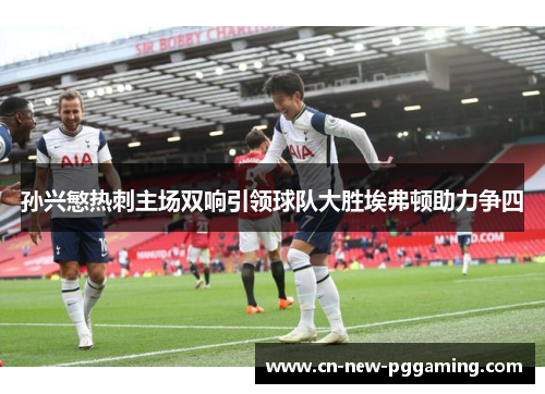 孙兴慜热刺主场双响引领球队大胜埃弗顿助力争四