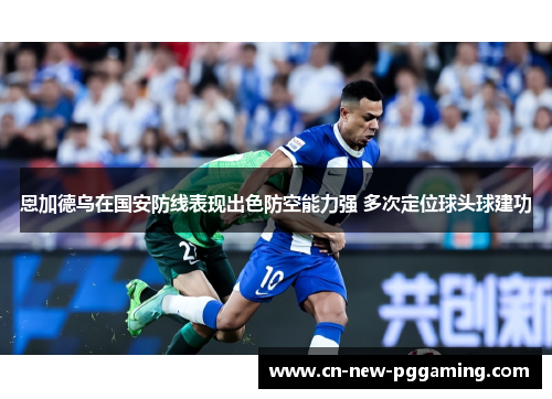 恩加德乌在国安防线表现出色防空能力强 多次定位球头球建功