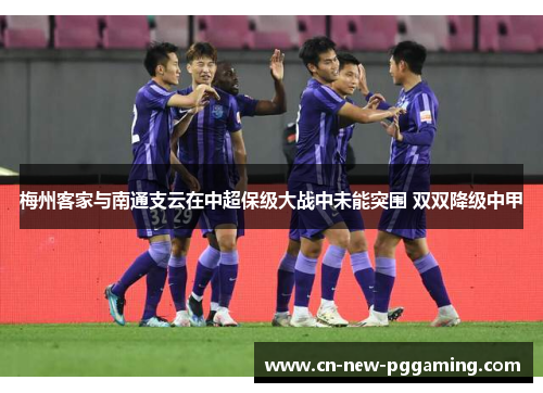 梅州客家与南通支云在中超保级大战中未能突围 双双降级中甲 梅州客家与南通支云在中超保级大战中未能突围 双双降级中甲
