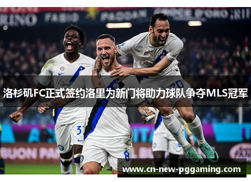 洛杉矶FC正式签约洛里为新门将助力球队争夺MLS冠军 洛杉矶FC正式签约洛里为新门将助力球队争夺MLS冠军