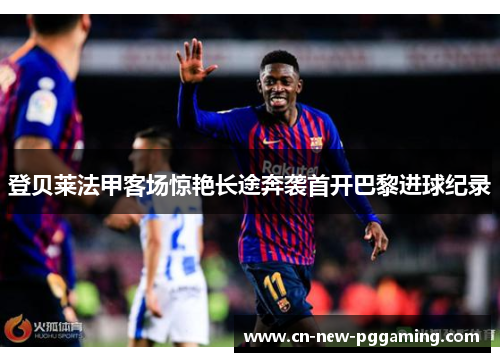 登贝莱法甲客场惊艳长途奔袭首开巴黎进球纪录