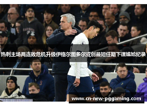 热刺主场两连败危机升级伊格尔图多尔或创最短任期下课尴尬纪录 热刺主场两连败危机升级伊格尔图多尔或创最短任期下课尴尬纪录