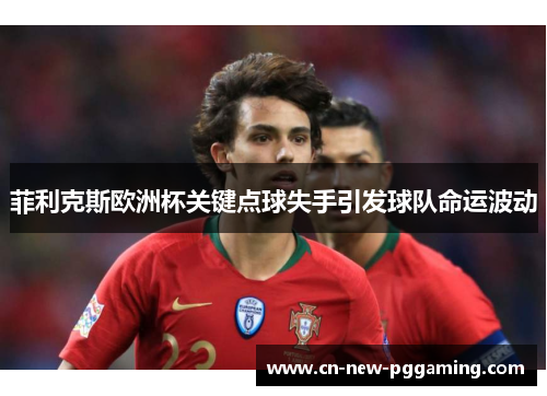 菲利克斯欧洲杯关键点球失手引发球队命运波动