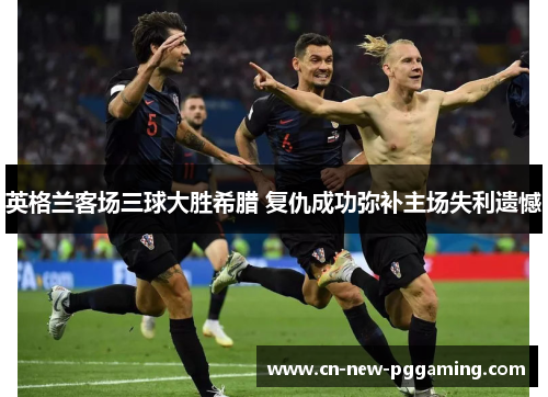 英格兰客场三球大胜希腊 复仇成功弥补主场失利遗憾