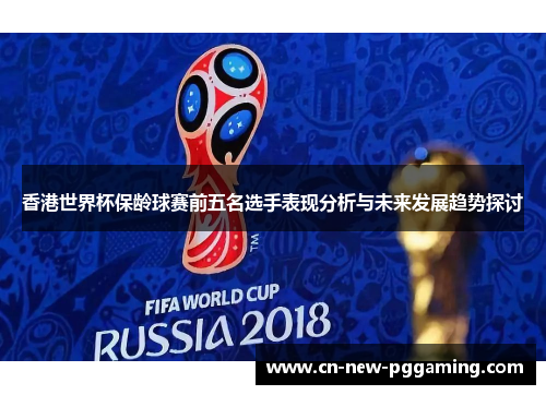 香港世界杯保龄球赛前五名选手表现分析与未来发展趋势探讨