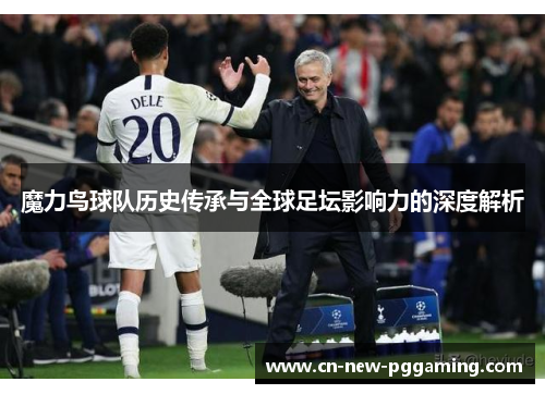 魔力鸟球队历史传承与全球足坛影响力的深度解析